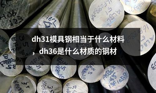 dh31模具鋼相當于什么材料，dh36是什么材質(zhì)的鋼材