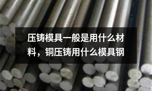 壓鑄模具一般是用什么材料，銅壓鑄用什么模具鋼