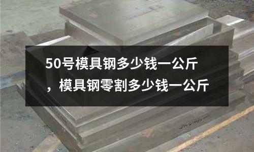 50號(hào)模具鋼多少錢一公斤，模具鋼零割多少錢一公斤