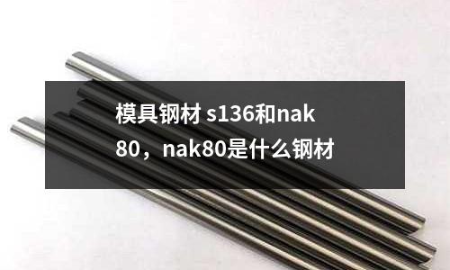 模具鋼材 s136和nak80，nak80是什么鋼材