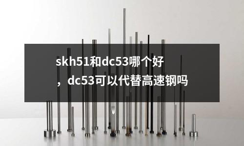 skh51和dc53哪個(gè)好，dc53可以代替高速鋼嗎