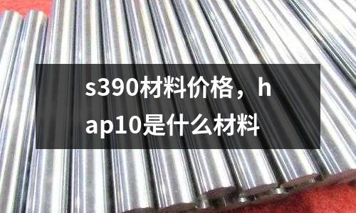 s390材料價(jià)格，hap10是什么材料