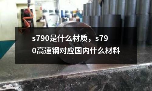 s790是什么材質(zhì)，s790高速鋼對(duì)應(yīng)國內(nèi)什么材料