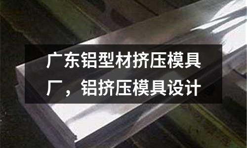 廣東鋁型材擠壓模具廠，鋁擠壓模具設計