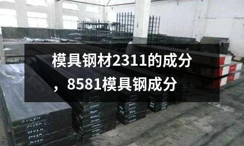 模具鋼材2311的成分，8581模具鋼成分