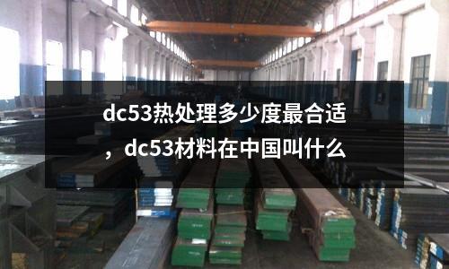 dc53熱處理多少度最合適，dc53材料在中國叫什么