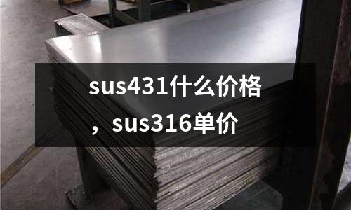 sus431什么價格，sus316單價