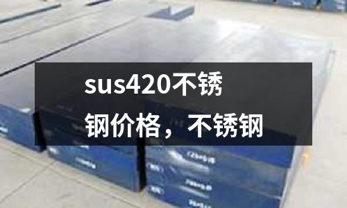 sus420不銹鋼價格，不銹鋼