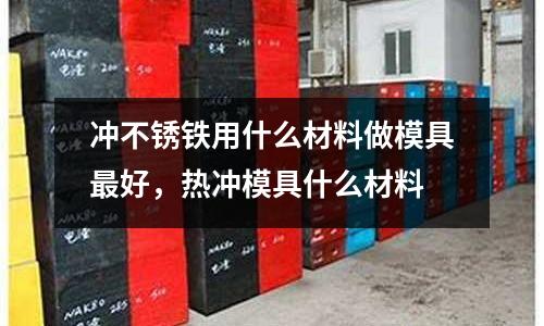 沖不銹鐵用什么材料做模具最好，熱沖模具什么材料