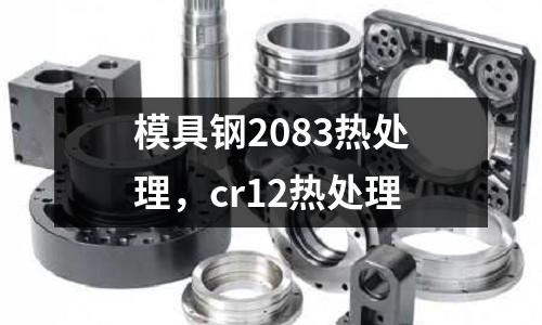 模具鋼2083熱處理，cr12熱處理