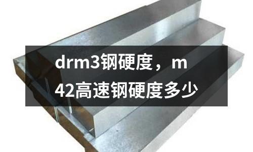 drm3鋼硬度，m42高速鋼硬度多少