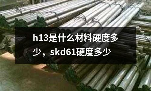 h13是什么材料硬度多少，skd61硬度多少