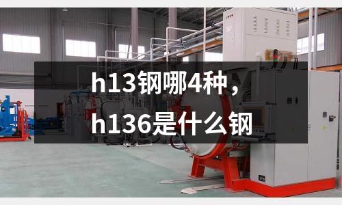 h13鋼哪4種，h136是什么鋼