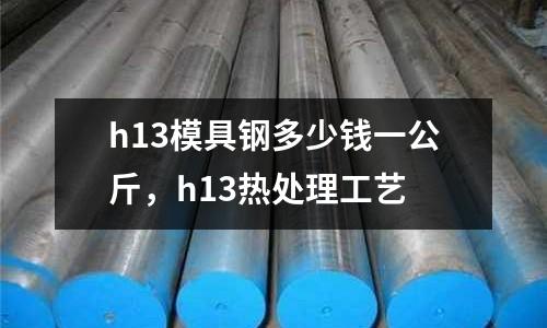 h13模具鋼多少錢一公斤，h13熱處理工藝