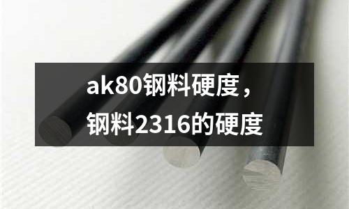 ak80鋼料硬度，鋼料2316的硬度