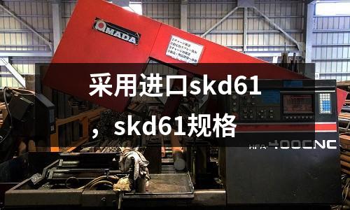 采用進(jìn)口skd61，skd61規(guī)格