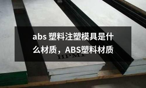 abs 塑料注塑模具是什么材質(zhì)，ABS塑料材質(zhì)