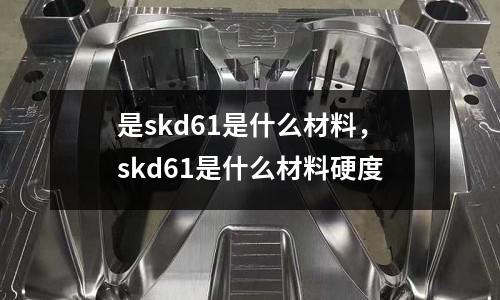 是skd61是什么材料，skd61是什么材料硬度