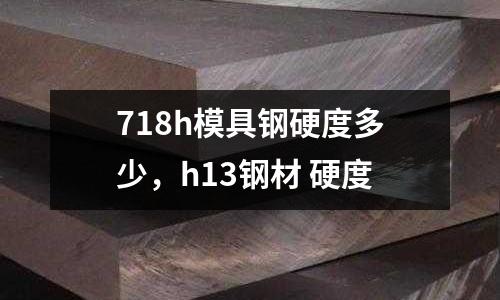 718h模具鋼硬度多少，h13鋼材 硬度