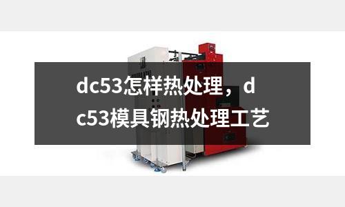 dc53怎樣熱處理，dc53模具鋼熱處理工藝