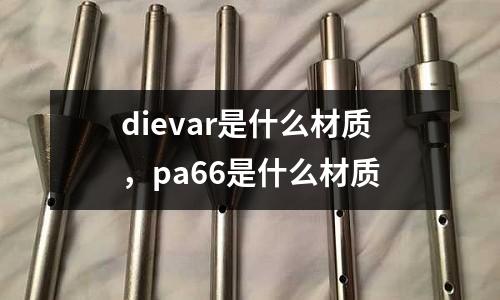 dievar是什么材質(zhì)，pa66是什么材質(zhì)