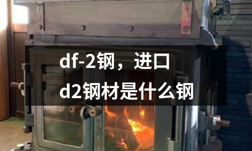 df-2鋼，進(jìn)口d2鋼材是什么鋼