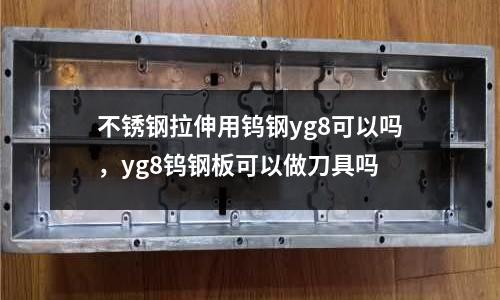 不銹鋼拉伸用鎢鋼yg8可以嗎，yg8鎢鋼板可以做刀具嗎