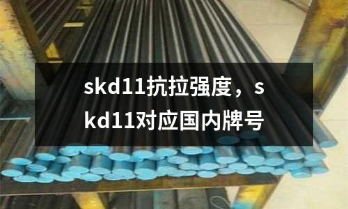 skd11抗拉強度，skd11對應(yīng)國內(nèi)牌號