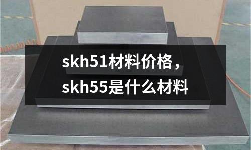 skh51材料價(jià)格，skh55是什么材料