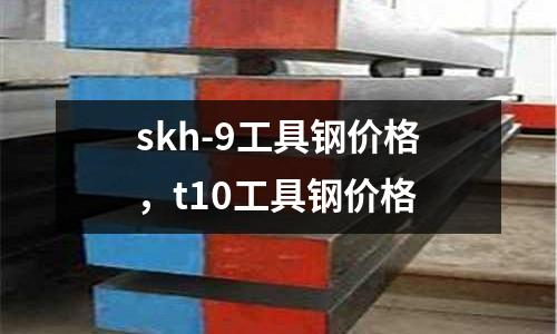 skh-9工具鋼價格，t10工具鋼價格