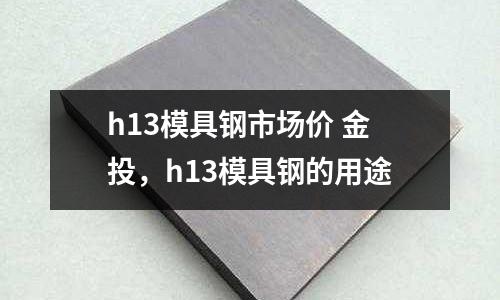 h13模具鋼市場價(jià) 金投，h13模具鋼的用途