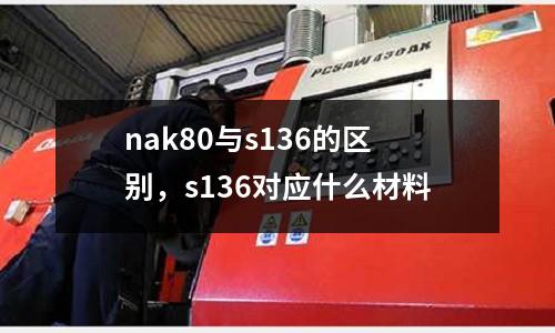 nak80與s136的區(qū)別，s136對(duì)應(yīng)什么材料