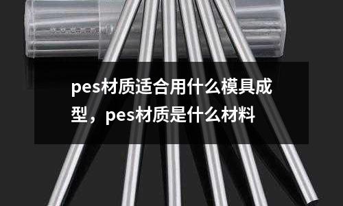 pes材質適合用什么模具成型，pes材質是什么材料