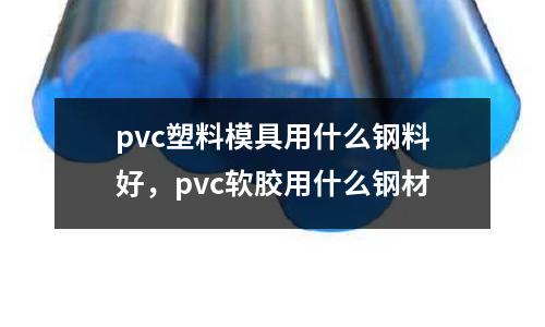 pvc塑料模具用什么鋼料好，pvc軟膠用什么鋼材