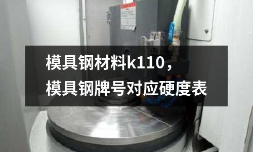 模具鋼材料k110，模具鋼牌號(hào)對(duì)應(yīng)硬度表