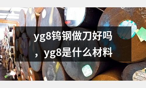 yg8鎢鋼做刀好嗎，yg8是什么材料