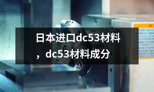 日本進口dc53材料，dc53材料成分