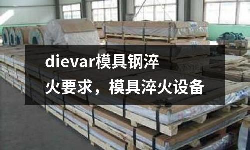 dievar模具鋼淬火要求，模具淬火設(shè)備