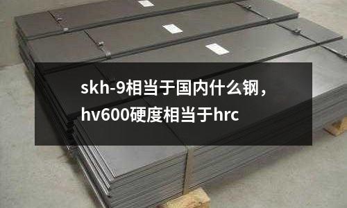 skh-9相當于國內(nèi)什么鋼，hv600硬度相當于hrc