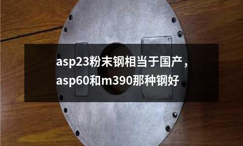 asp23粉末鋼相當(dāng)于國產(chǎn)，asp60和m390那種鋼好