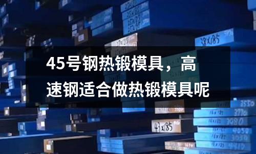 45號(hào)鋼熱鍛模具，高速鋼適合做熱鍛模具呢