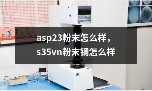 asp23粉末怎么樣，s35vn粉末鋼怎么樣