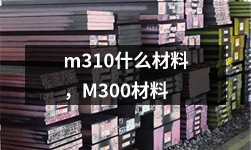 m310什么材料，M300材料