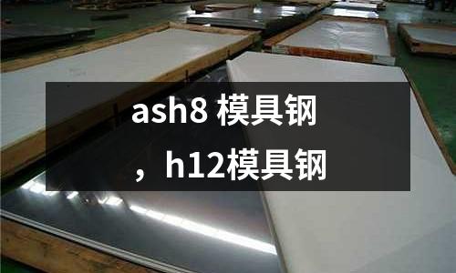 ash8 模具鋼，h12模具鋼