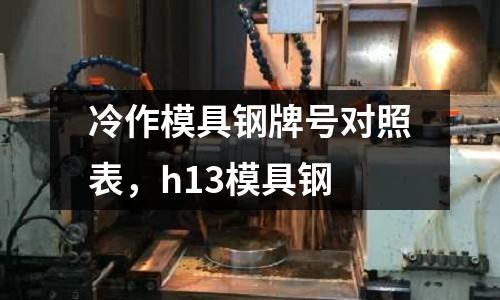 冷作模具鋼牌號對照表，h13模具鋼