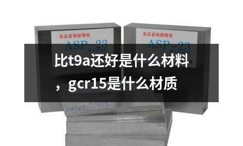 比t9a還好是什么材料，gcr15是什么材質