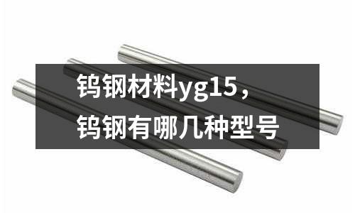 鎢鋼材料yg15，鎢鋼有哪幾種型號(hào)