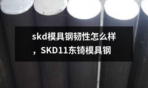 skd模具鋼韌性怎么樣，SKD11東锜模具鋼