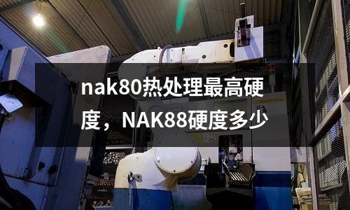 nak80熱處理最高硬度，NAK88硬度多少