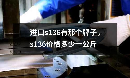 進口s136有那個牌子，s136價格多少一公斤